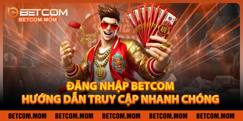 Đăng Nhập Betcom - Hướng Dẫn Truy Cập Nhanh Chóng, An Toàn Chỉ Trong 90 Giây